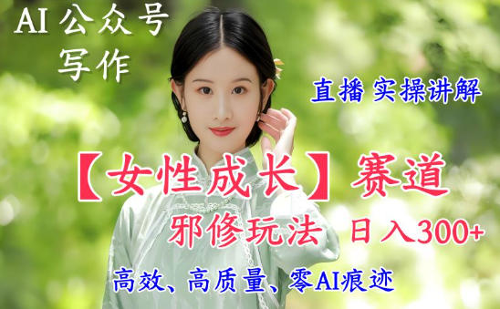 AI写作【女性成长】赛道内容邪修玩法，日入5张+，直播落地实操讲解-易网赚