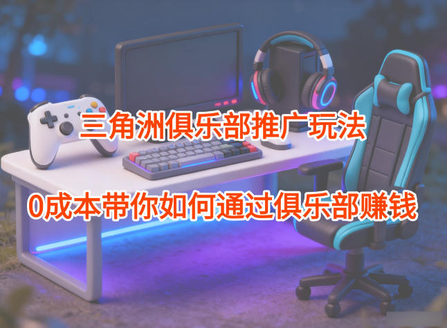 项目拆解：三角洲俱乐部推广玩法，0成本带你如何通过俱乐部賺钱-易网赚