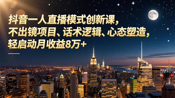 抖音一人直播模式创新课，不出镜项目、话术逻辑、心态塑造，轻启动月收益8万+-易网赚