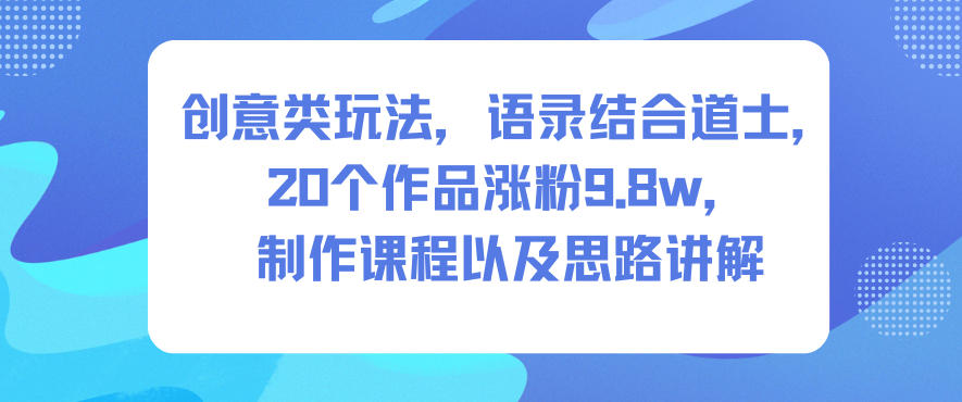 创意类玩法，语录结合道士，20个作品涨粉9.8w，制作课程以及思路讲解-易网赚