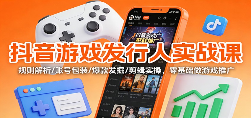 抖音游戏发行人实战课：规则解析/账号包装/爆款发掘 /剪辑实操，零基础做游戏推广-易网赚
