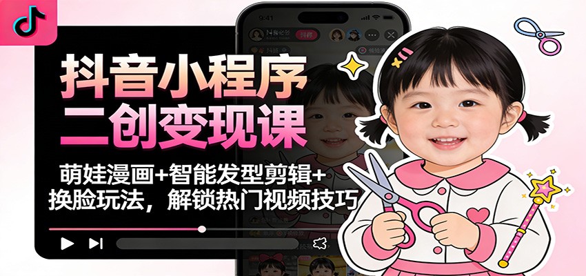抖音小程序二创变现课：萌娃漫画+智能发型剪辑+换脸玩法，解锁热门视频技巧-易网赚