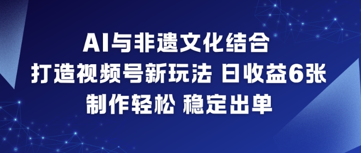 AI与非遗文化结合，打造视频号新玩法，日收益6张，制作轻松，稳定出单-易网赚