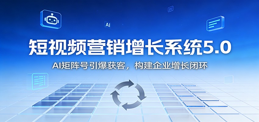 短视频营销增长系统5.0：AI 矩阵号引爆获客，构建企业增长闭环-易网赚