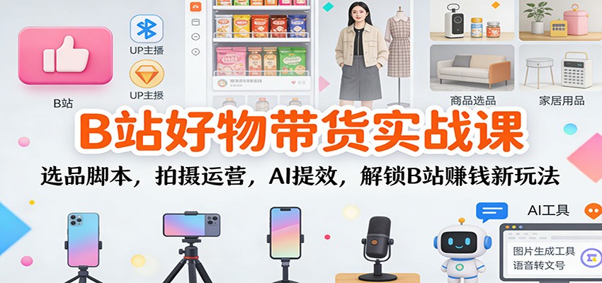 B站好物带货实战课：选品脚本，拍摄运营，AI提效，解锁B站赚钱新玩法-易网赚