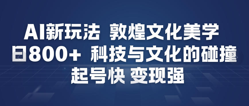 AI新玩法，敦煌文化美学，科技与文化的碰撞，起号快变现强-易网赚