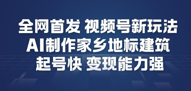 全网首发，视频号新玩法，AI制作家乡地标建筑，起号快，变现能力强-易网赚