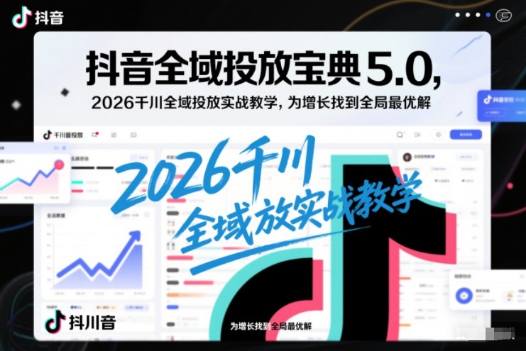 抖音全域投放宝典5.0，2026千川全域投放实战教学，为增长找到全局最优解-易网赚