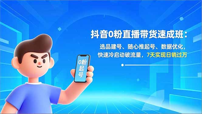 抖音0粉直播带货速成班：选品建号、随心推起号、数据优化，快速冷启动破流量，7天实现日销过万-易网赚