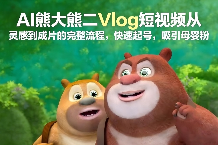 AI熊大熊二Vlog短视频从灵感到成片的完整流程，快速起号，吸引母婴粉-易网赚