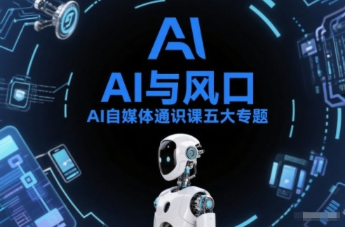 AI自媒体通识课五大专题，AI基础操作篇+AI生活娱乐篇+AI职场提效篇+AI自媒体实操篇+账号创作工具篇-易网赚