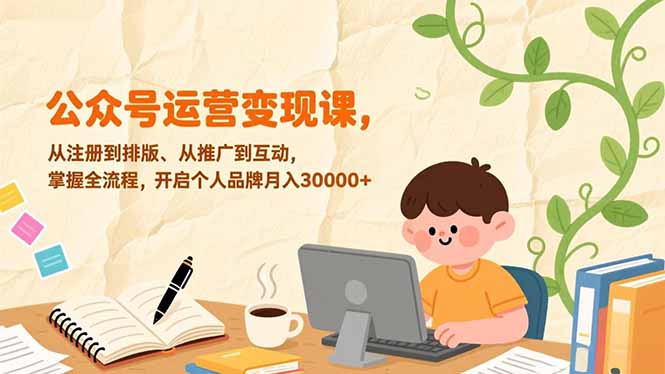 公众号运营变现课，从注册到排版、从推广到互动，掌握全流程，开启个人品牌月入30000+-易网赚