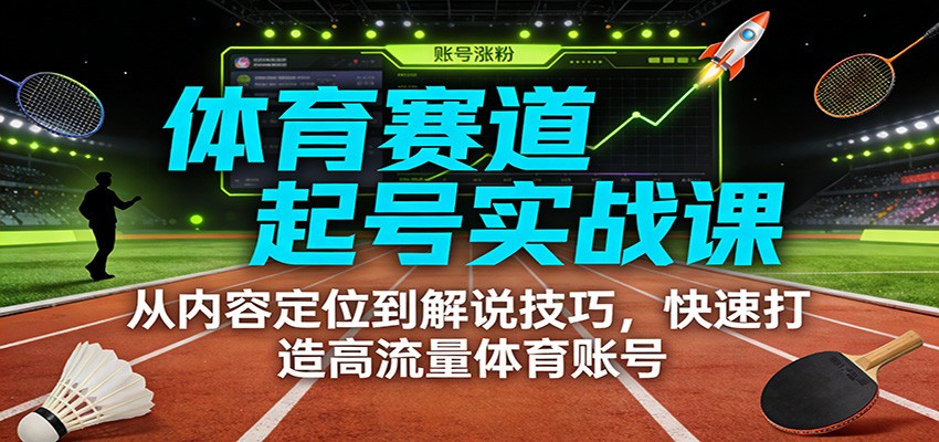体育赛道起号实战课：从内容定位到解说技巧，快速打造高流量体育账号-易网赚