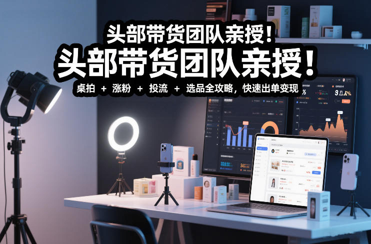头部带货团队亲授！专业短视频实拍带货课：桌拍+涨粉+投流+选品全攻略，快速出单变现，月入2w+-易网赚