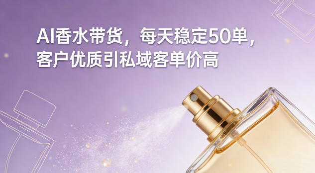 AI香水带货，每天稳定50单，客户优质引私域客单价高-易网赚
