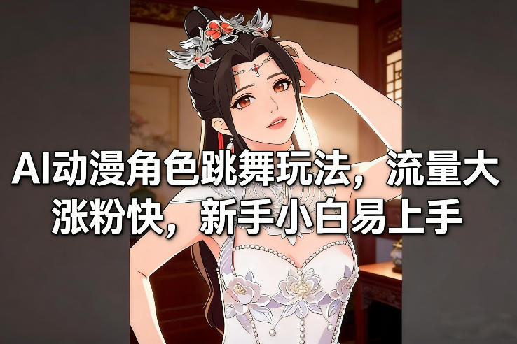 AI动漫角色跳舞玩法，流量大涨粉快，新手小白易上手-易网赚